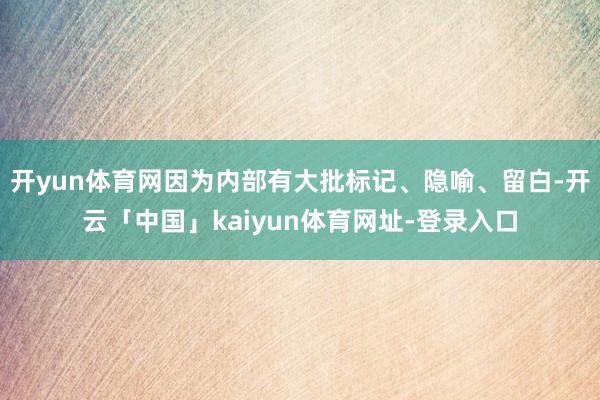 开yun体育网因为内部有大批标记、隐喻、留白-开云「中国」kaiyun体育网址-登录入口