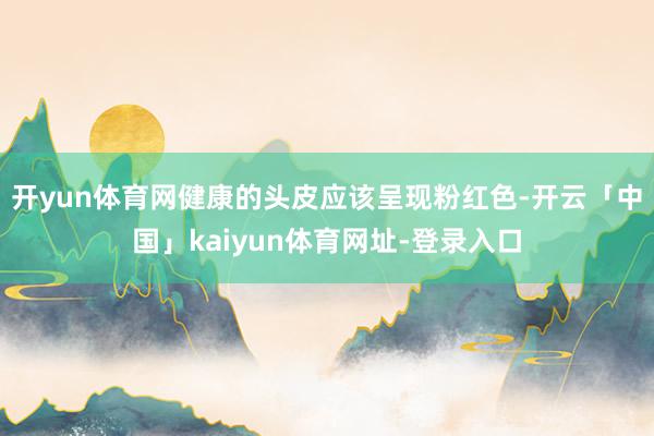 开yun体育网健康的头皮应该呈现粉红色-开云「中国」kaiyun体育网址-登录入口