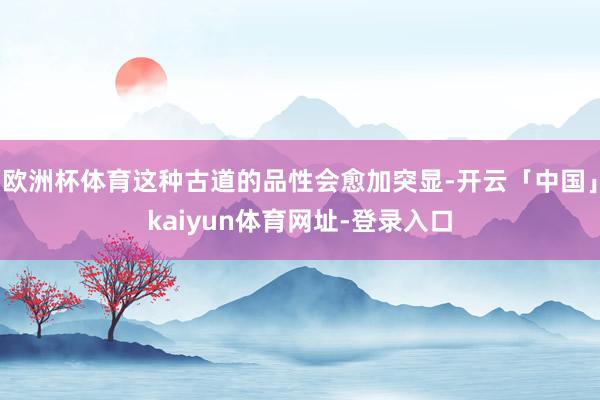 欧洲杯体育这种古道的品性会愈加突显-开云「中国」kaiyun体育网址-登录入口