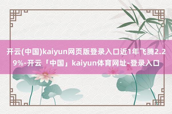 开云(中国)kaiyun网页版登录入口近1年飞腾2.29%-开云「中国」kaiyun体育网址-登录入口