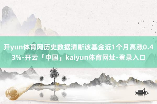 开yun体育网历史数据清晰该基金近1个月高涨0.43%-开云「中国」kaiyun体育网址-登录入口