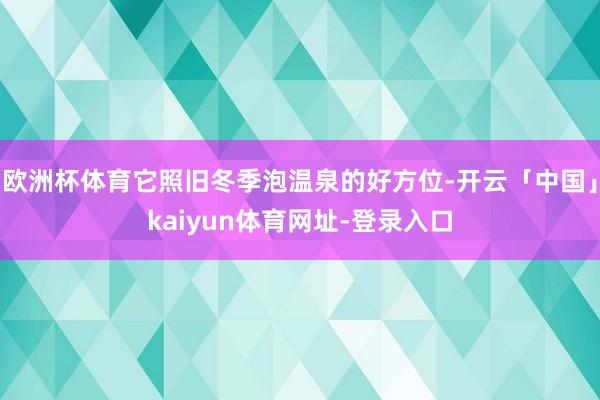 欧洲杯体育它照旧冬季泡温泉的好方位-开云「中国」kaiyun体育网址-登录入口