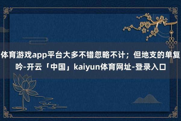 体育游戏app平台大多不错忽略不计；但地支的单复吟-开云「中国」kaiyun体育网址-登录入口