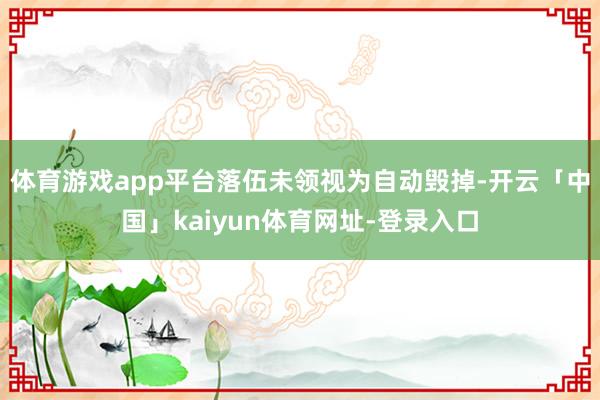 体育游戏app平台落伍未领视为自动毁掉-开云「中国」kaiyun体育网址-登录入口