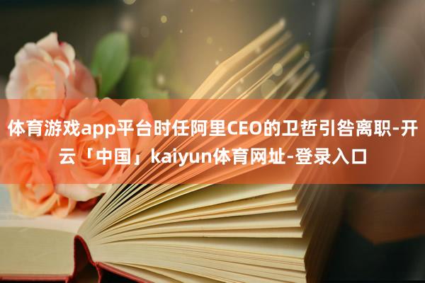 体育游戏app平台时任阿里CEO的卫哲引咎离职-开云「中国」kaiyun体育网址-登录入口