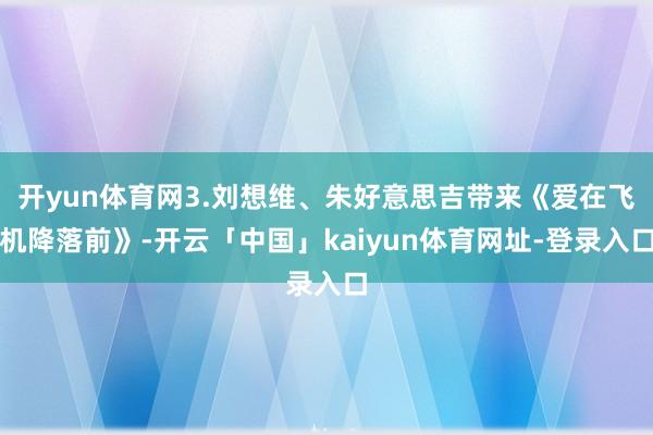 开yun体育网3.刘想维、朱好意思吉带来《爱在飞机降落前》-开云「中国」kaiyun体育网址-登录入口