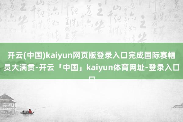 开云(中国)kaiyun网页版登录入口完成国际赛幅员大满贯-开云「中国」kaiyun体育网址-登录入口