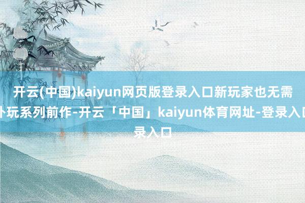 开云(中国)kaiyun网页版登录入口新玩家也无需补玩系列前作-开云「中国」kaiyun体育网址-登录入口