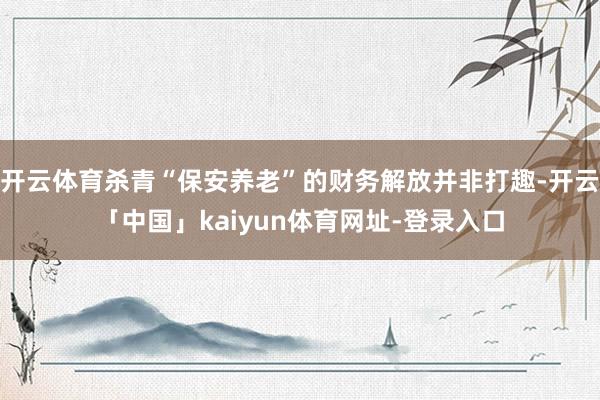 开云体育杀青“保安养老”的财务解放并非打趣-开云「中国」kaiyun体育网址-登录入口