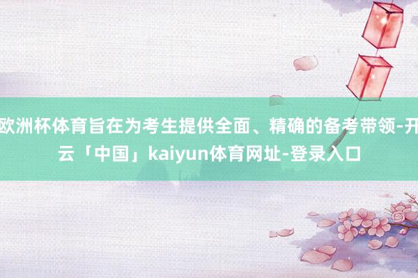 欧洲杯体育旨在为考生提供全面、精确的备考带领-开云「中国」kaiyun体育网址-登录入口