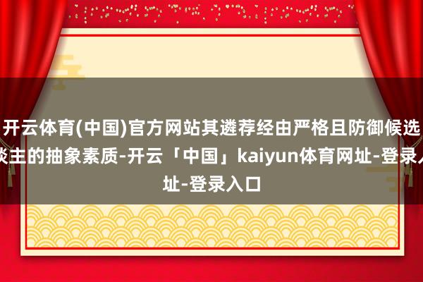 开云体育(中国)官方网站其遴荐经由严格且防御候选东谈主的抽象素质-开云「中国」kaiyun体育网址-登录入口