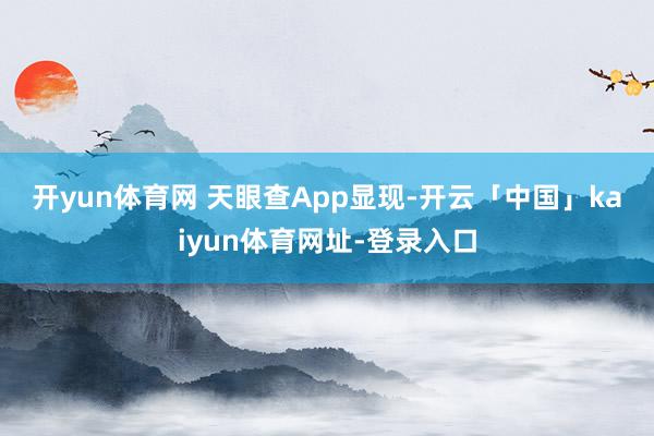 开yun体育网 　　天眼查App显现-开云「中国」kaiyun体育网址-登录入口