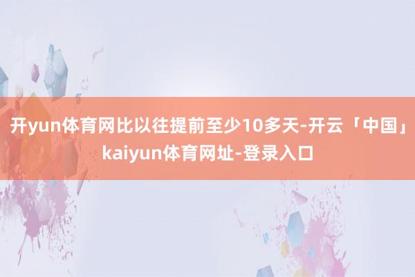 开yun体育网比以往提前至少10多天-开云「中国」kaiyun体育网址-登录入口