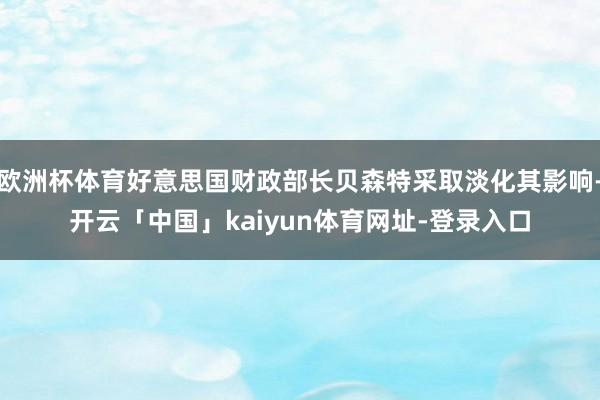 欧洲杯体育好意思国财政部长贝森特采取淡化其影响-开云「中国」kaiyun体育网址-登录入口