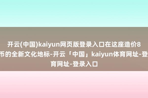 开云(中国)kaiyun网页版登录入口在这座造价88亿港币的全新文化地标-开云「中国」kaiyun体育网址-登录入口
