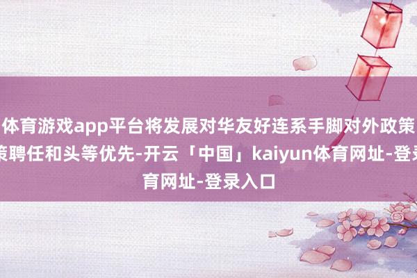 体育游戏app平台将发展对华友好连系手脚对外政策的政策聘任和头等优先-开云「中国」kaiyun体育网址-登录入口