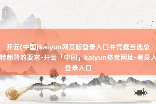 开云(中国)kaiyun网页版登录入口并凭据当选总统特朗普的要求-开云「中国」kaiyun体育网址-登录入口