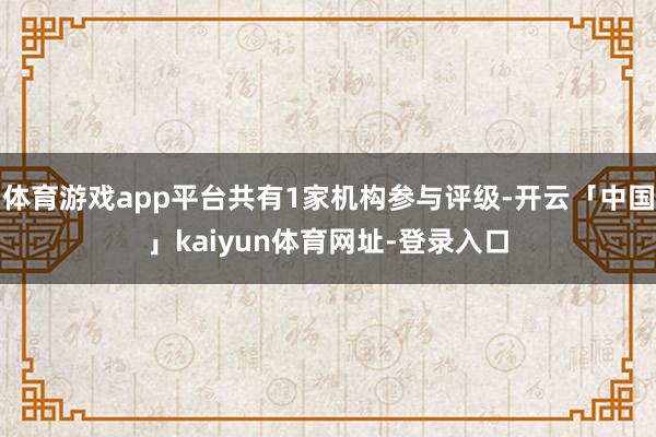 体育游戏app平台共有1家机构参与评级-开云「中国」kaiyun体育网址-登录入口