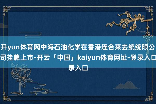 开yun体育网中海石油化学在香港连合来去统统限公司挂牌上市-开云「中国」kaiyun体育网址-登录入口