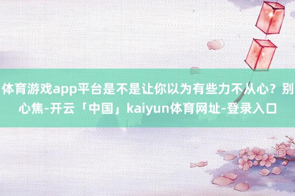 体育游戏app平台是不是让你以为有些力不从心？别心焦-开云「中国」kaiyun体育网址-登录入口