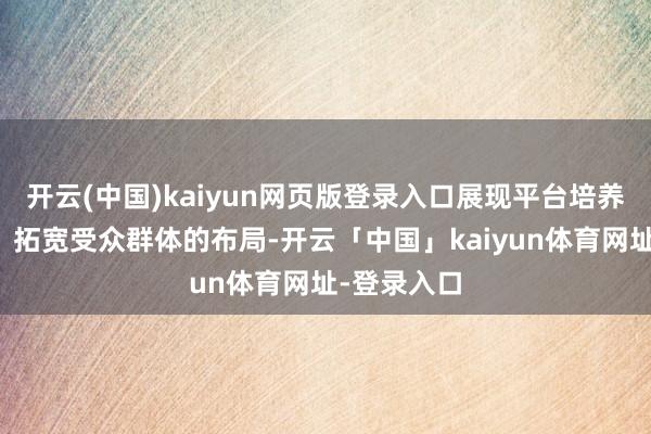 开云(中国)kaiyun网页版登录入口展现平台培养更生力量、拓宽受众群体的布局-开云「中国」kaiyun体育网址-登录入口