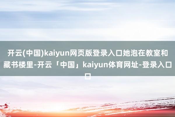 开云(中国)kaiyun网页版登录入口她泡在教室和藏书楼里-开云「中国」kaiyun体育网址-登录入口