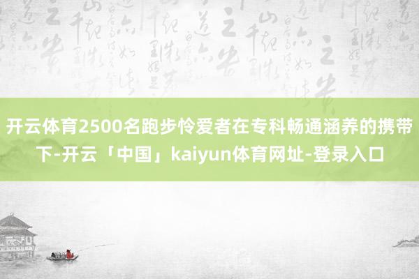开云体育2500名跑步怜爱者在专科畅通涵养的携带下-开云「中国」kaiyun体育网址-登录入口