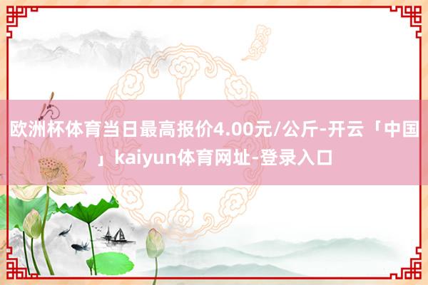 欧洲杯体育当日最高报价4.00元/公斤-开云「中国」kaiyun体育网址-登录入口