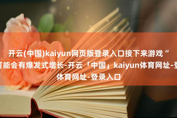 开云(中国)kaiyun网页版登录入口接下来游戏“出海”可能会有爆发式增长-开云「中国」kaiyun体育网址-登录入口