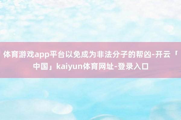 体育游戏app平台以免成为非法分子的帮凶-开云「中国」kaiyun体育网址-登录入口