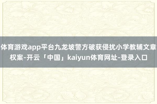 体育游戏app平台九龙坡警方破获侵扰小学教辅文章权案-开云「中国」kaiyun体育网址-登录入口
