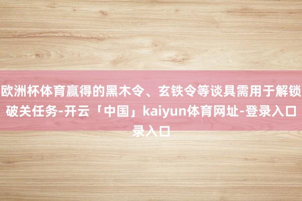 欧洲杯体育赢得的黑木令、玄铁令等谈具需用于解锁破关任务-开云「中国」kaiyun体育网址-登录入口