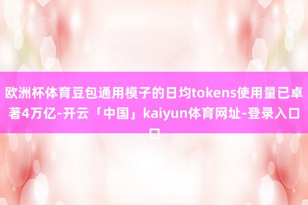 欧洲杯体育豆包通用模子的日均tokens使用量已卓著4万亿-开云「中国」kaiyun体育网址-登录入口