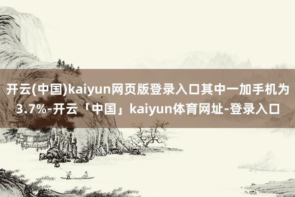 开云(中国)kaiyun网页版登录入口其中一加手机为3.7%-开云「中国」kaiyun体育网址-登录入口