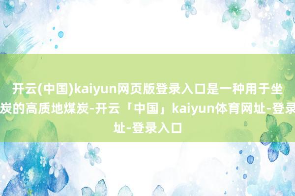 开云(中国)kaiyun网页版登录入口是一种用于坐褥焦炭的高质地煤炭-开云「中国」kaiyun体育网址-登录入口