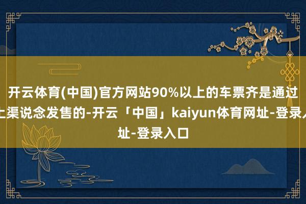 开云体育(中国)官方网站90%以上的车票齐是通过线上渠说念发售的-开云「中国」kaiyun体育网址-登录入口
