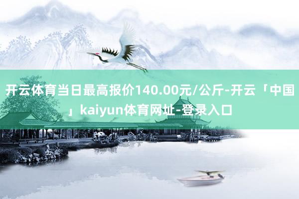 开云体育当日最高报价140.00元/公斤-开云「中国」kaiyun体育网址-登录入口