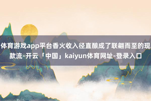 体育游戏app平台香火收入径直酿成了联翩而至的现款流-开云「中国」kaiyun体育网址-登录入口