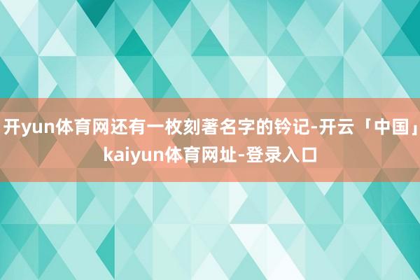 开yun体育网还有一枚刻著名字的钤记-开云「中国」kaiyun体育网址-登录入口