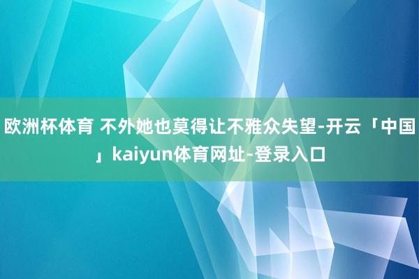欧洲杯体育 不外她也莫得让不雅众失望-开云「中国」kaiyun体育网址-登录入口