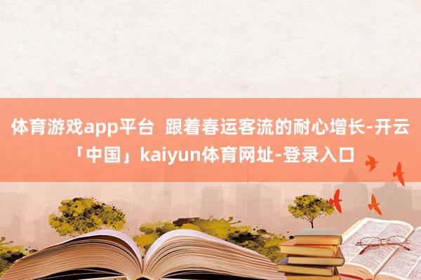 体育游戏app平台  跟着春运客流的耐心增长-开云「中国」kaiyun体育网址-登录入口