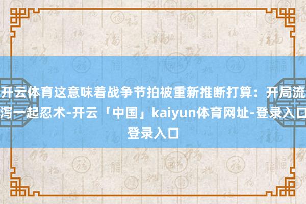 开云体育这意味着战争节拍被重新推断打算：开局流泻一起忍术-开云「中国」kaiyun体育网址-登录入口