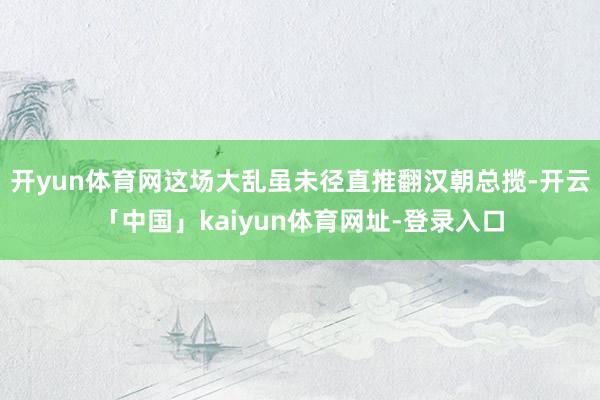 开yun体育网这场大乱虽未径直推翻汉朝总揽-开云「中国」kaiyun体育网址-登录入口