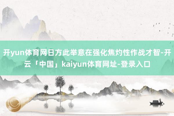 开yun体育网日方此举意在强化焦灼性作战才智-开云「中国」kaiyun体育网址-登录入口