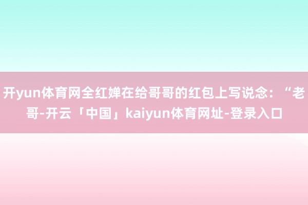 开yun体育网全红婵在给哥哥的红包上写说念：“老哥-开云「中国」kaiyun体育网址-登录入口