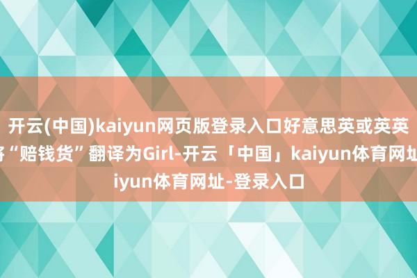 开云(中国)kaiyun网页版登录入口好意思英或英英翻译王人将“赔钱货”翻译为Girl-开云「中国」kaiyun体育网址-登录入口