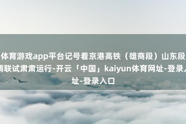体育游戏app平台记号着京港高铁（雄商段）山东段联调联试肃肃运行-开云「中国」kaiyun体育网址-登录入口