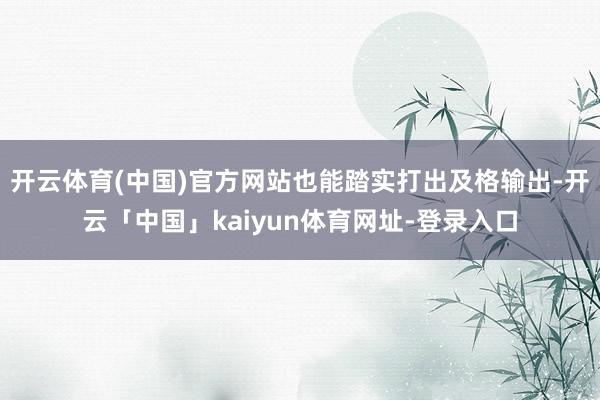 开云体育(中国)官方网站也能踏实打出及格输出-开云「中国」kaiyun体育网址-登录入口