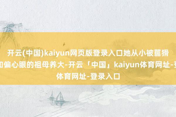 开云(中国)kaiyun网页版登录入口她从小被嚚猾的叔母和偏心眼的祖母养大-开云「中国」kaiyun体育网址-登录入口