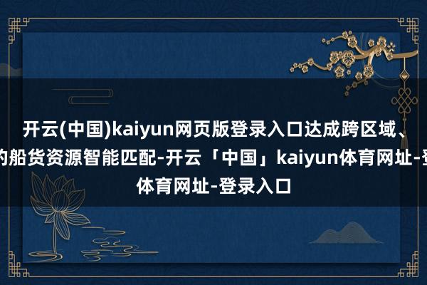 开云(中国)kaiyun网页版登录入口达成跨区域、跨企业的船货资源智能匹配-开云「中国」kaiyun体育网址-登录入口